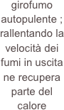 girofumo autopulente ; rallentando la velocità dei fumi in uscita ne recupera parte del calore